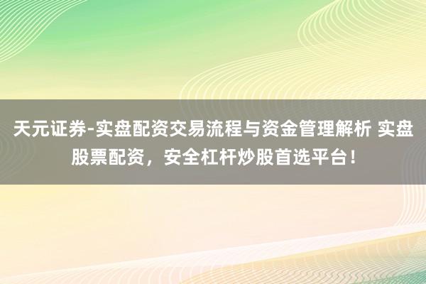 天元证券-实盘配资交易流程与资金管理解析 实盘股票配资，安全杠杆炒股首选平台！