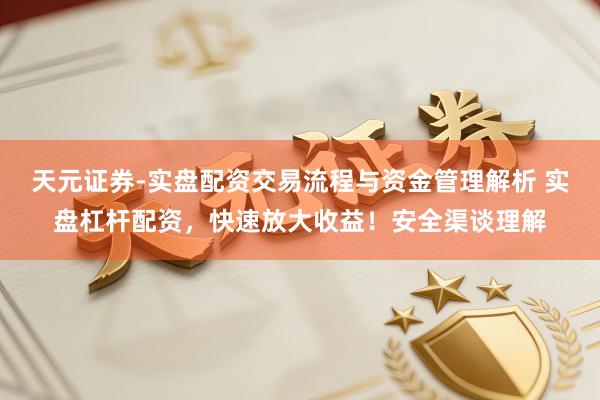 天元证券-实盘配资交易流程与资金管理解析 实盘杠杆配资，快速放大收益！安全渠谈理解