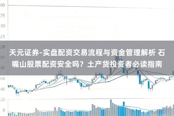 天元证券-实盘配资交易流程与资金管理解析 石嘴山股票配资安全吗？土产货投资者必读指南