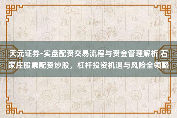 天元证券-实盘配资交易流程与资金管理解析 石家庄股票配资炒股，杠杆投资机遇与风险全领略