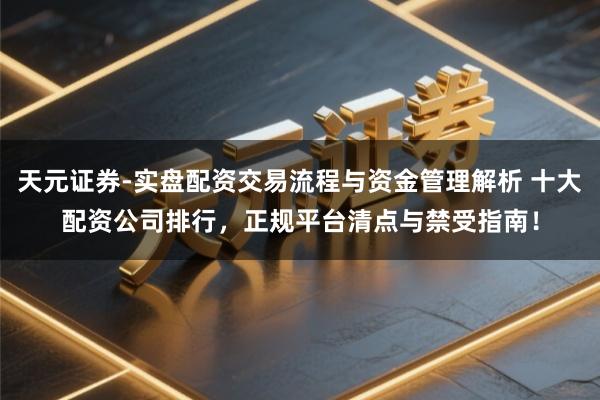 天元证券-实盘配资交易流程与资金管理解析 十大配资公司排行，正规平台清点与禁受指南！