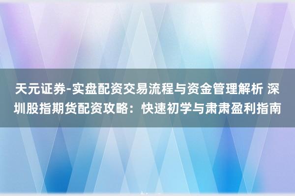 天元证券-实盘配资交易流程与资金管理解析 深圳股指期货配资攻略：快速初学与肃肃盈利指南