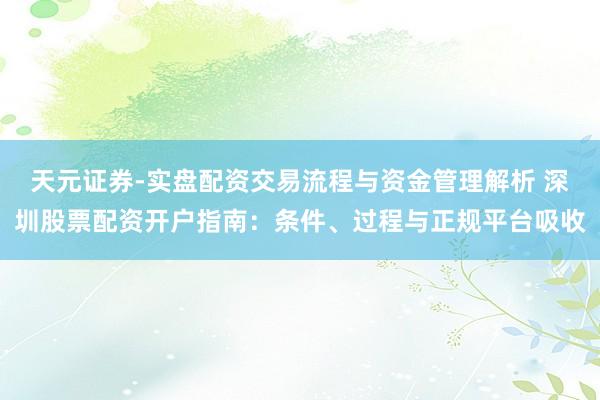 天元证券-实盘配资交易流程与资金管理解析 深圳股票配资开户指南：条件、过程与正规平台吸收