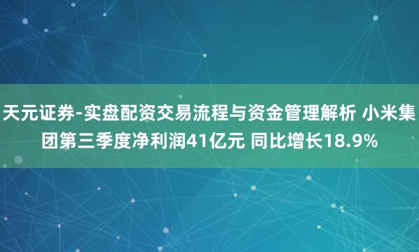 天元证券-实盘配资交易流程与资金管理解析 小米集团第三季度净利润41亿元 同比增长18.9%