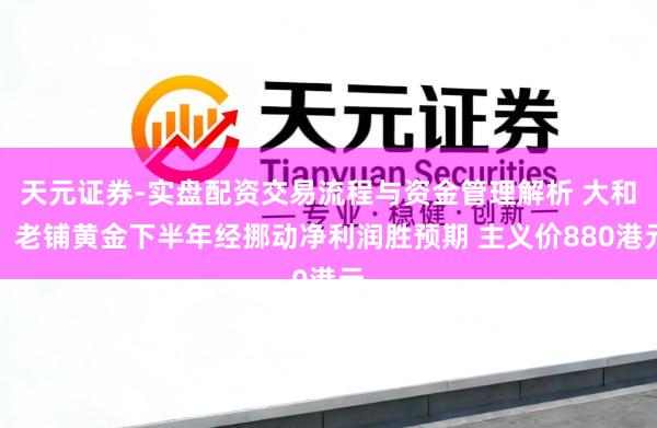 天元证券-实盘配资交易流程与资金管理解析 大和：老铺黄金下半年经挪动净利润胜预期 主义价880港元