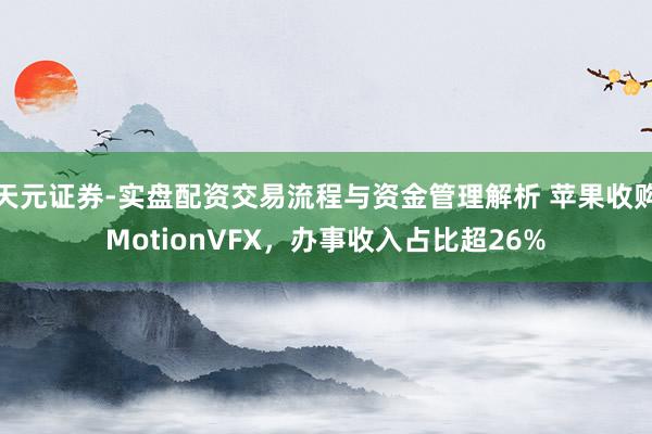 天元证券-实盘配资交易流程与资金管理解析 苹果收购MotionVFX，办事收入占比超26%