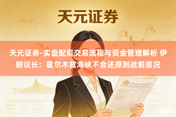 天元证券-实盘配资交易流程与资金管理解析 伊朗议长：霍尔木兹海峡不会还原到战前景况