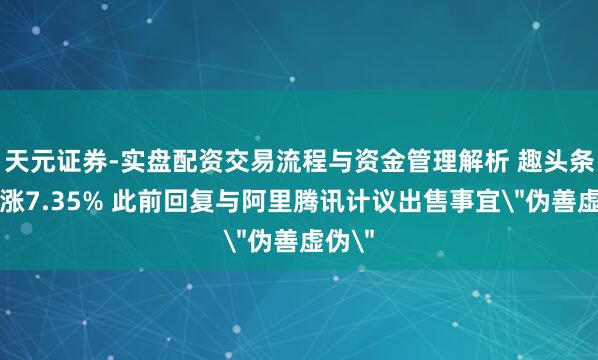 天元证券-实盘配资交易流程与资金管理解析 趣头条开盘涨7.35% 此前回复与阿里腾讯计议出售事宜＂伪善虚伪＂