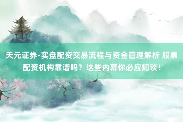 天元证券-实盘配资交易流程与资金管理解析 股票配资机构靠谱吗？这些内幕你必应知谈！