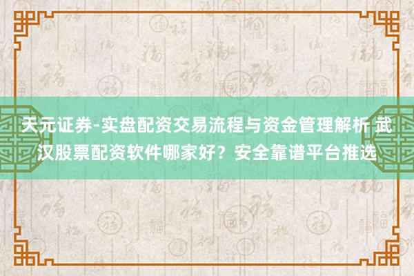 天元证券-实盘配资交易流程与资金管理解析 武汉股票配资软件哪家好？安全靠谱平台推选