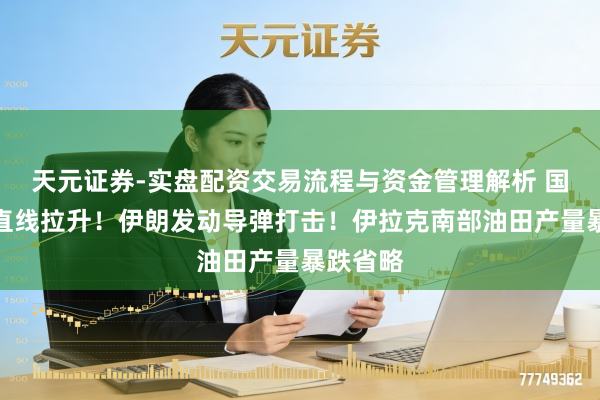 天元证券-实盘配资交易流程与资金管理解析 国外油价直线拉升！伊朗发动导弹打击！伊拉克南部油田产量暴跌省略