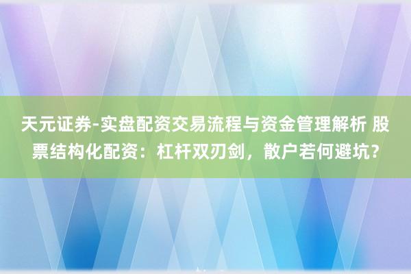 天元证券-实盘配资交易流程与资金管理解析 股票结构化配资：杠杆双刃剑，散户若何避坑？
