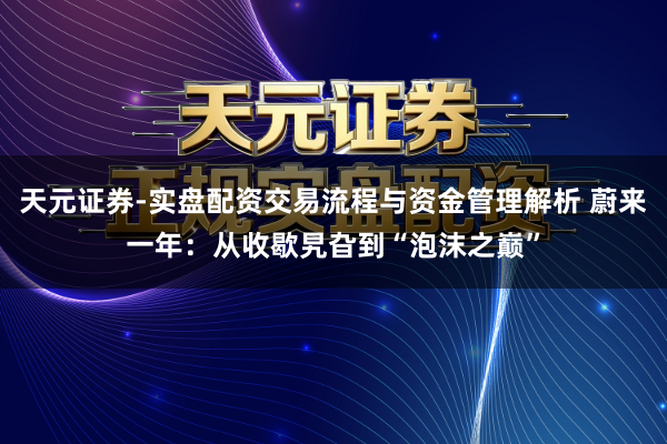 天元证券-实盘配资交易流程与资金管理解析 蔚来一年：从收歇旯旮到“泡沫之巅”