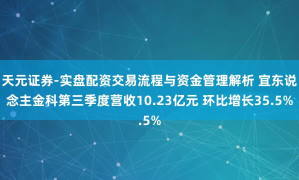 天元证券-实盘配资交易流程与资金管理解析 宜东说念主金科第三季度营收10.23亿元 环比增长35.5%