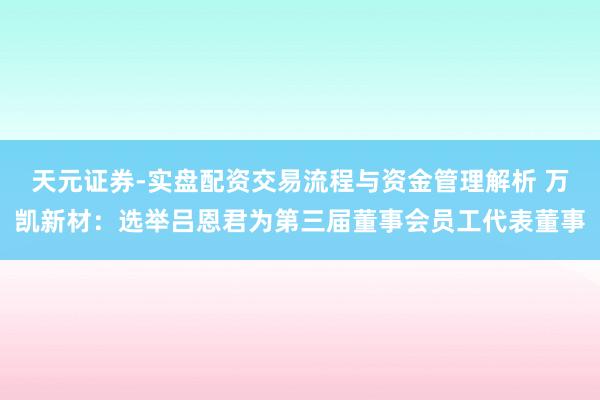 天元证券-实盘配资交易流程与资金管理解析 万凯新材：选举吕恩君为第三届董事会员工代表董事