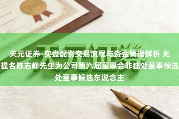 天元证券-实盘配资交易流程与资金管理解析 兆讯传媒：提名陈志峰先生为公司第六届董事会非独处董事候选东说念主