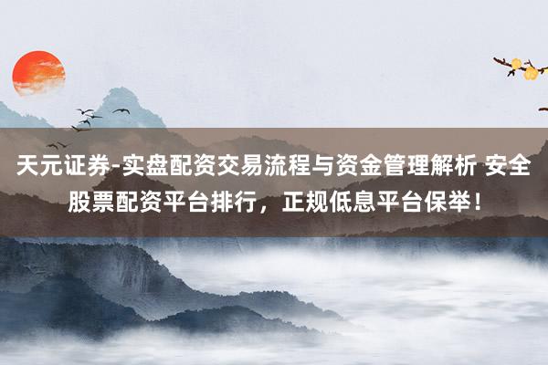 天元证券-实盘配资交易流程与资金管理解析 安全股票配资平台排行，正规低息平台保举！