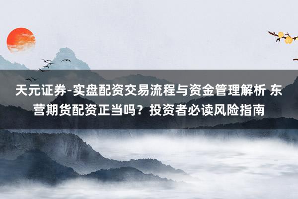 天元证券-实盘配资交易流程与资金管理解析 东营期货配资正当吗？投资者必读风险指南