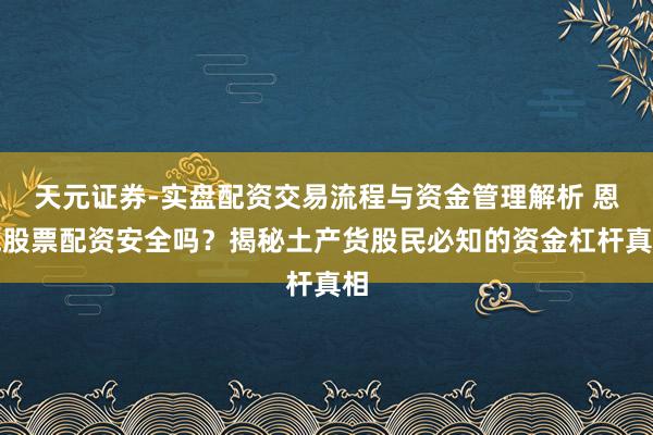 天元证券-实盘配资交易流程与资金管理解析 恩施股票配资安全吗？揭秘土产货股民必知的资金杠杆真相